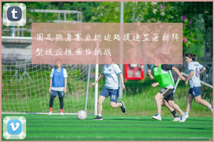 国足热身赛分析边路提速显著新阵型适应性面临挑战