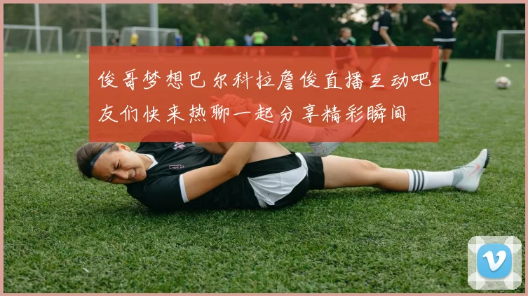 俊哥梦想巴尔科拉詹俊直播互动吧友们快来热聊一起分享精彩瞬间