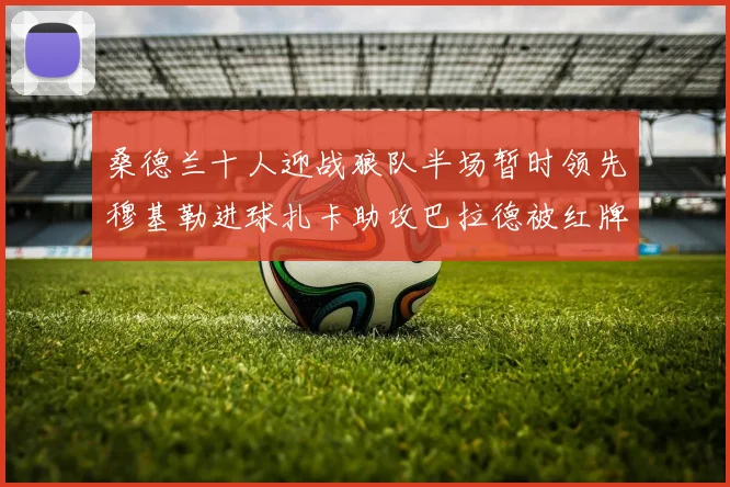 桑德兰十人迎战狼队半场暂时领先穆基勒进球扎卡助攻巴拉德被红牌罚下