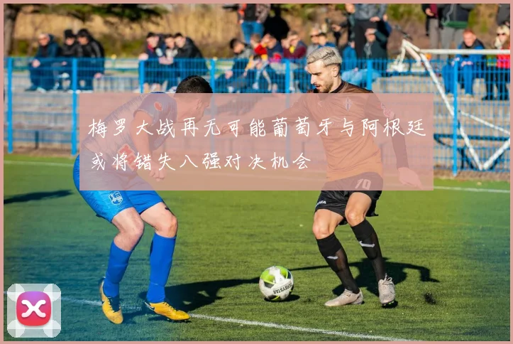 梅罗大战再无可能葡萄牙与阿根廷或将错失八强对决机会