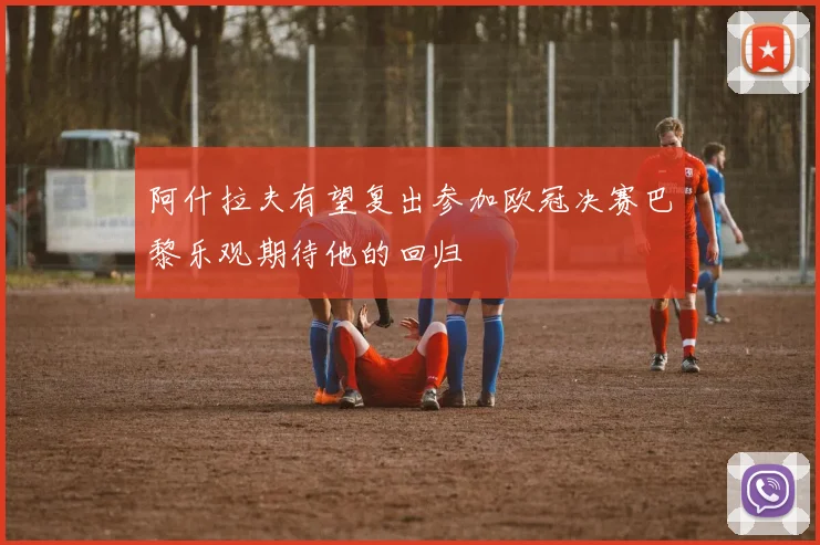 阿什拉夫有望复出参加欧冠决赛巴黎乐观期待他的回归