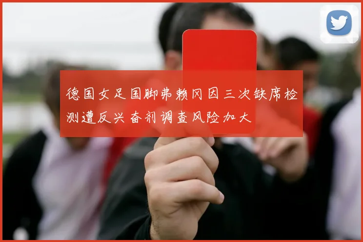 德国女足国脚弗赖冈因三次缺席检测遭反兴奋剂调查风险加大