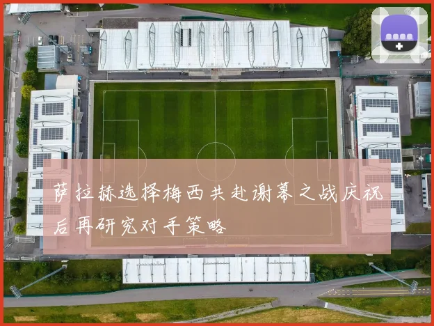 萨拉赫选择梅西共赴谢幕之战庆祝后再研究对手策略