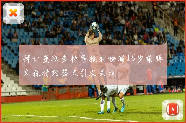 拜仁曼联多特争抢利物浦16岁前锋文森特约瑟夫引发关注