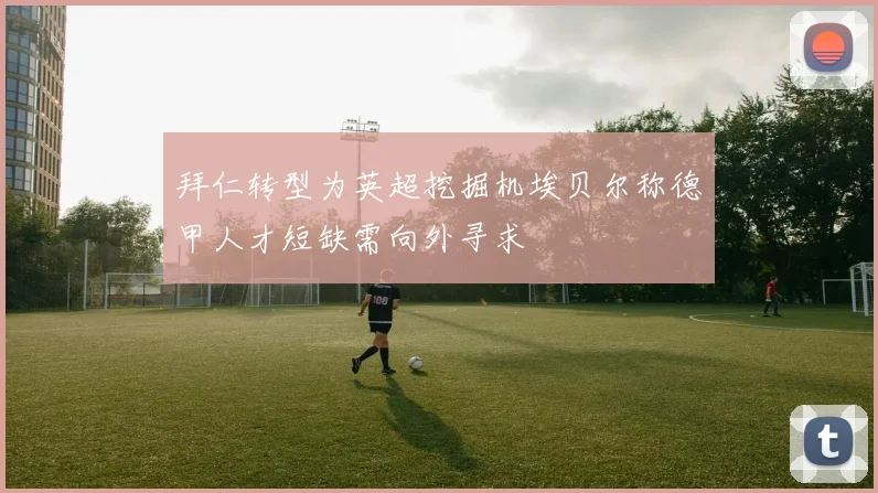 拜仁转型为英超挖掘机埃贝尔称德甲人才短缺需向外寻求