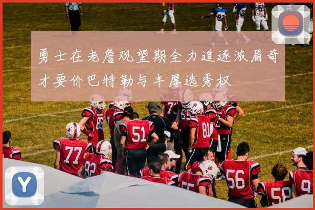 勇士在老詹观望期全力追逐浓眉奇才要价巴特勒与丰厚选秀权