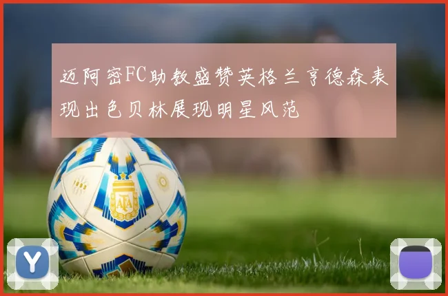 迈阿密FC助教盛赞英格兰亨德森表现出色贝林展现明星风范