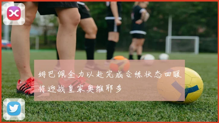 姆巴佩全力以赴完成合练状态回暖将迎战皇家奥维耶多