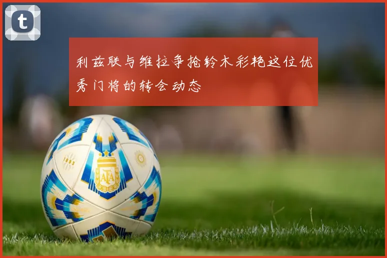 利兹联与维拉争抢铃木彩艳这位优秀门将的转会动态