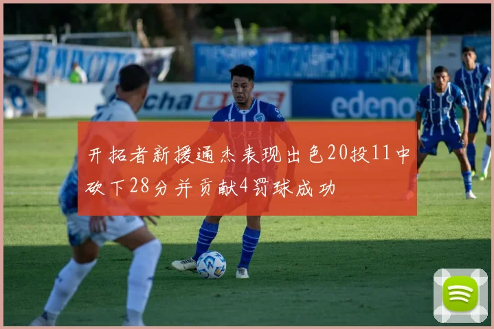 开拓者新援通杰表现出色20投11中砍下28分并贡献4罚球成功