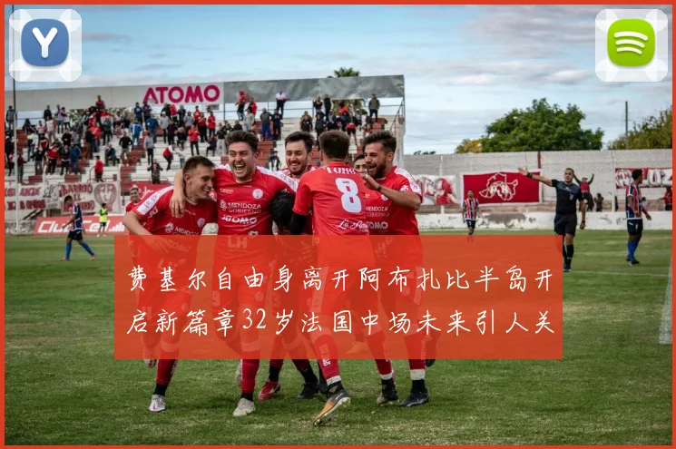 费基尔自由身离开阿布扎比半岛开启新篇章32岁法国中场未来引人关注