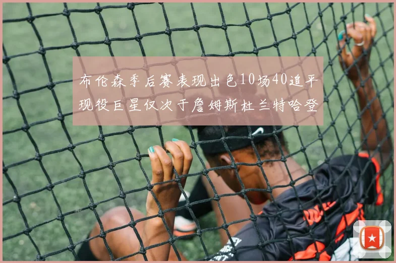 布伦森季后赛表现出色10场40追平现役巨星仅次于詹姆斯杜兰特哈登