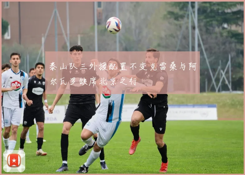 泰山队三外援配置不变克雷桑与阿尔瓦罗缺席北京之行