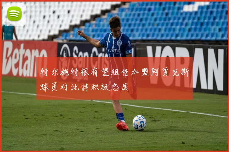 特尔施特根有望租借加盟阿贾克斯球员对此持积极态度