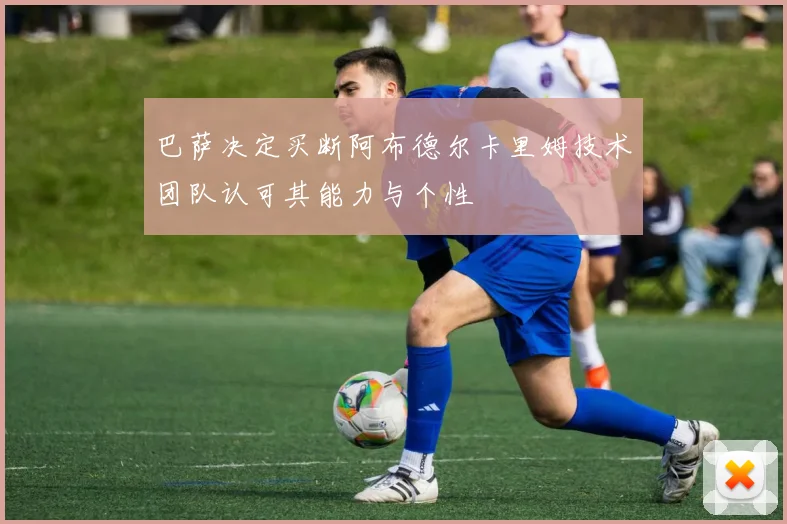 巴萨决定买断阿布德尔卡里姆技术团队认可其能力与个性