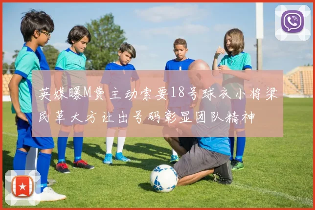 英媒曝M费主动索要18号球衣小将梁民革大方让出号码彰显团队精神