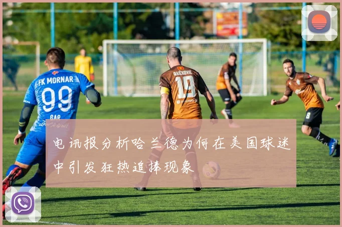 电讯报分析哈兰德为何在美国球迷中引发狂热追捧现象