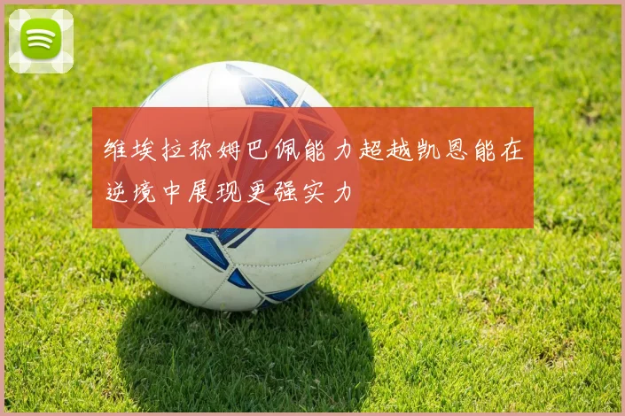 维埃拉称姆巴佩能力超越凯恩能在逆境中展现更强实力