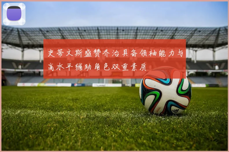 史蒂文斯盛赞乔治具备领袖能力与高水平辅助角色双重素质