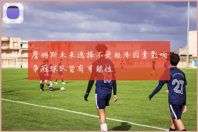 詹姆斯未来选择不受经济因素影响争冠球队皆有可能性