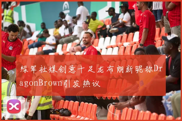 绿军社媒创意十足龙布朗新昵称DragonBrown引发热议