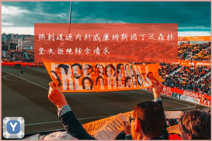 热刺追逐内科威廉姆斯诺丁汉森林坚决拒绝转会请求