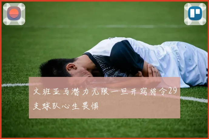 文班亚马潜力无限一旦开窍将令29支球队心生畏惧