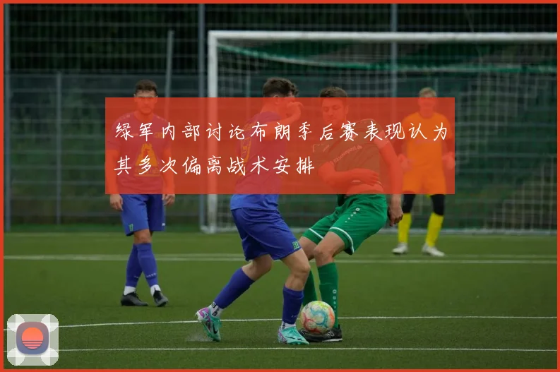 绿军内部讨论布朗季后赛表现认为其多次偏离战术安排
