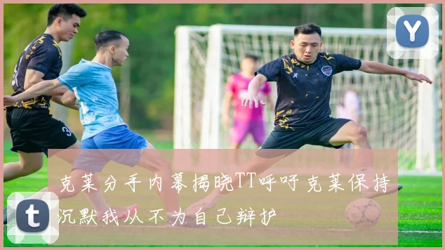 克莱分手内幕揭晓TT呼吁克莱保持沉默我从不为自己辩护