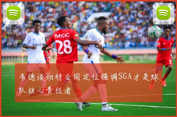 韦德谈切特合同定位强调SGA才是球队核心责任者