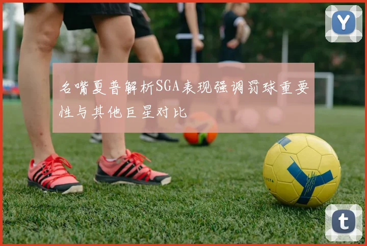 名嘴夏普解析SGA表现强调罚球重要性与其他巨星对比