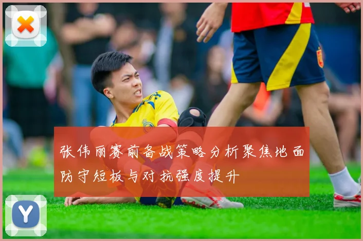 张伟丽赛前备战策略分析聚焦地面防守短板与对抗强度提升