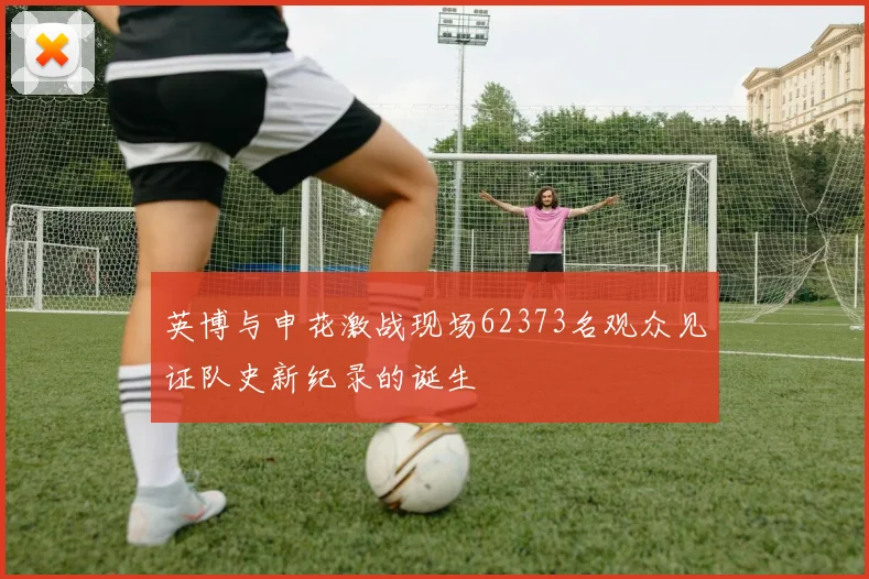 英博与申花激战现场62373名观众见证队史新纪录的诞生
