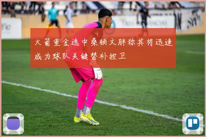 火箭重金选中桑顿文胖称其将迅速成为球队关键替补控卫