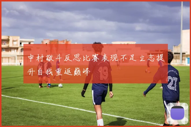 中村敬斗反思比赛表现不足立志提升自我重返巅峰