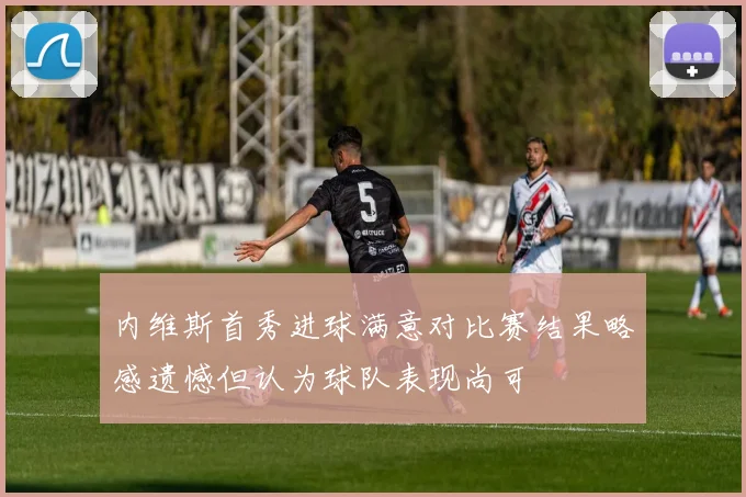 内维斯首秀进球满意对比赛结果略感遗憾但认为球队表现尚可