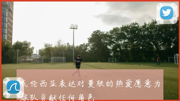 瓦伦西亚表达对曼联的热爱愿意为球队贡献任何角色