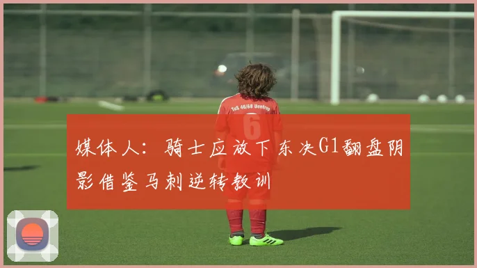 媒体人：骑士应放下东决G1翻盘阴影借鉴马刺逆转教训