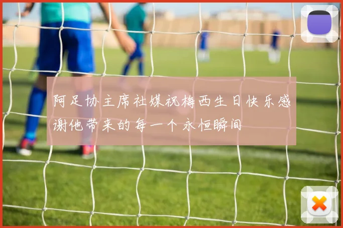 阿足协主席社媒祝梅西生日快乐感谢他带来的每一个永恒瞬间