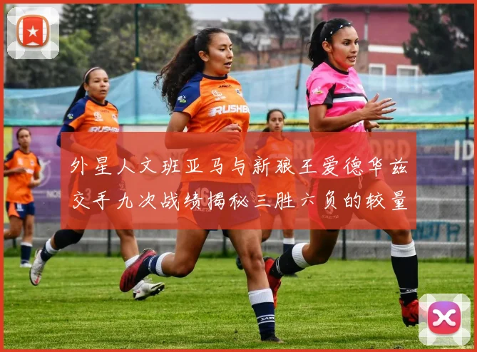 外星人文班亚马与新狼王爱德华兹交手九次战绩揭秘三胜六负的较量分析