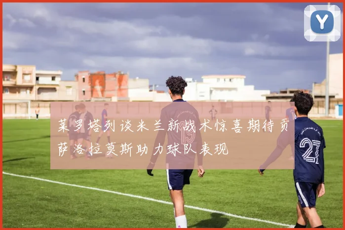 莱罗塔列谈米兰新战术惊喜期待贡萨洛拉莫斯助力球队表现