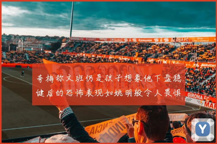 夸梅称文班仍是孩子想象他下盘稳健后的恐怖表现如姚明般令人畏惧