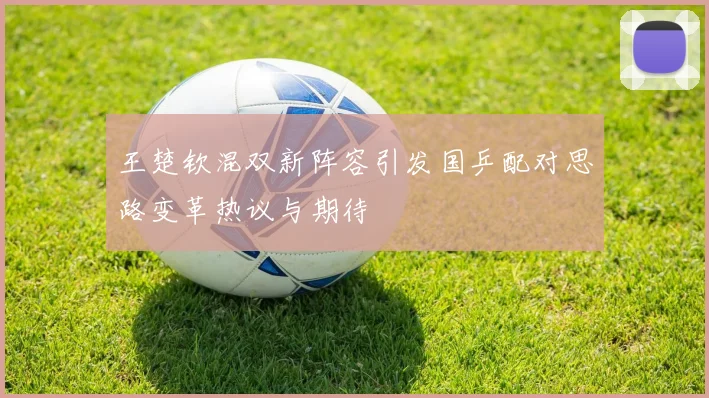 王楚钦混双新阵容引发国乒配对思路变革热议与期待