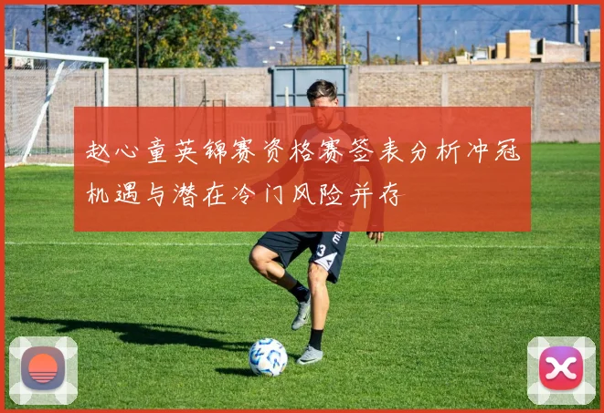 赵心童英锦赛资格赛签表分析冲冠机遇与潜在冷门风险并存