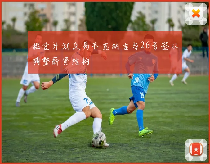掘金计划交易齐克纳吉与26号签以调整薪资结构